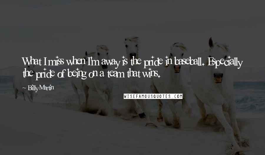 Billy Martin Quotes: What I miss when I'm away is the pride in baseball. Especially the pride of being on a team that wins.