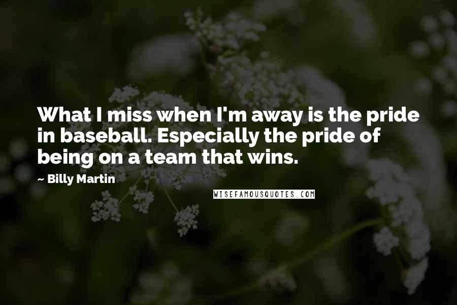 Billy Martin Quotes: What I miss when I'm away is the pride in baseball. Especially the pride of being on a team that wins.