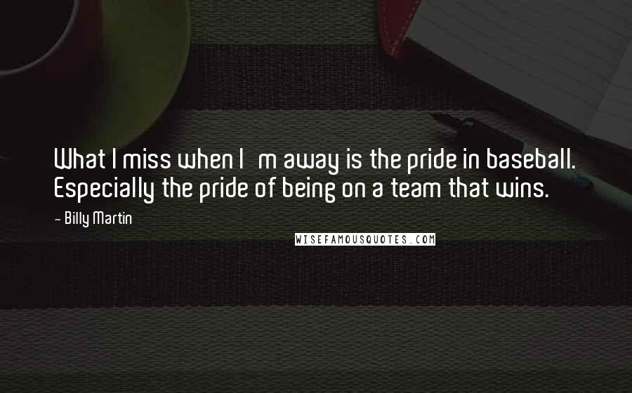 Billy Martin Quotes: What I miss when I'm away is the pride in baseball. Especially the pride of being on a team that wins.