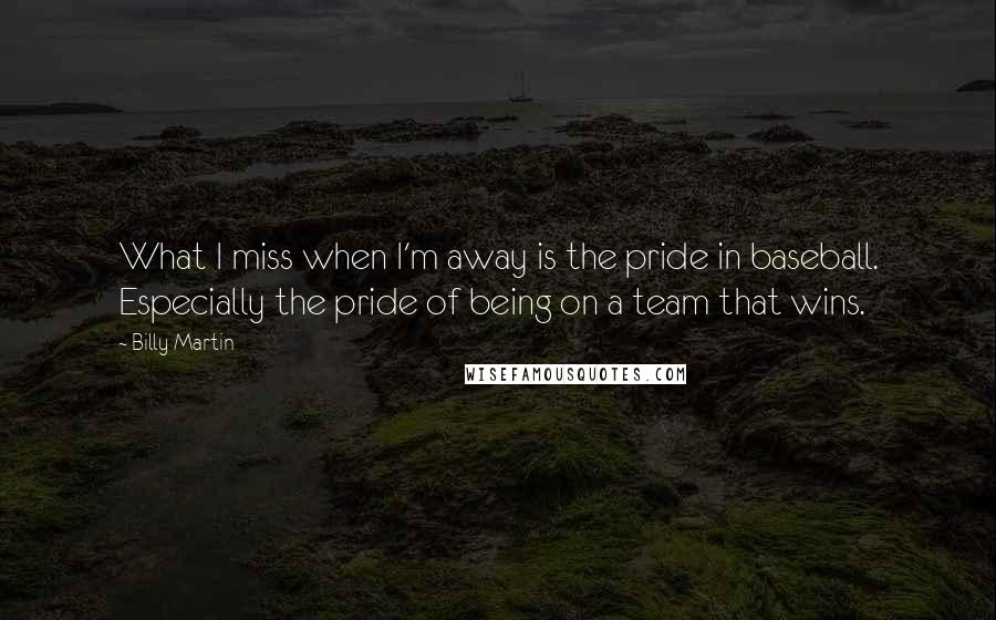 Billy Martin Quotes: What I miss when I'm away is the pride in baseball. Especially the pride of being on a team that wins.