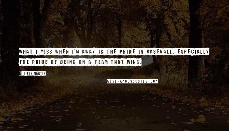 Billy Martin Quotes: What I miss when I'm away is the pride in baseball. Especially the pride of being on a team that wins.