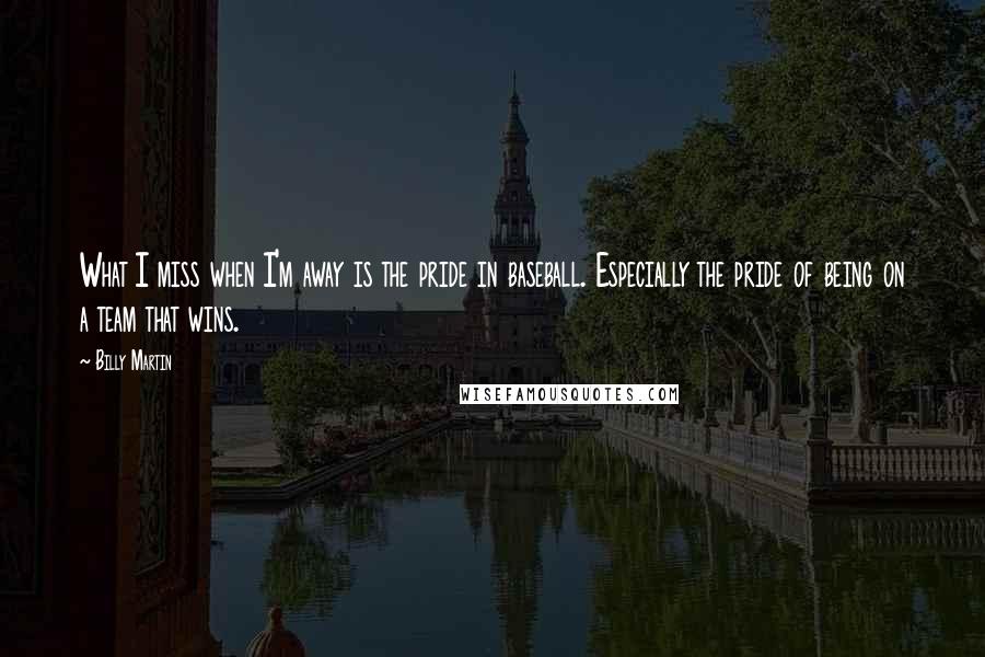 Billy Martin Quotes: What I miss when I'm away is the pride in baseball. Especially the pride of being on a team that wins.