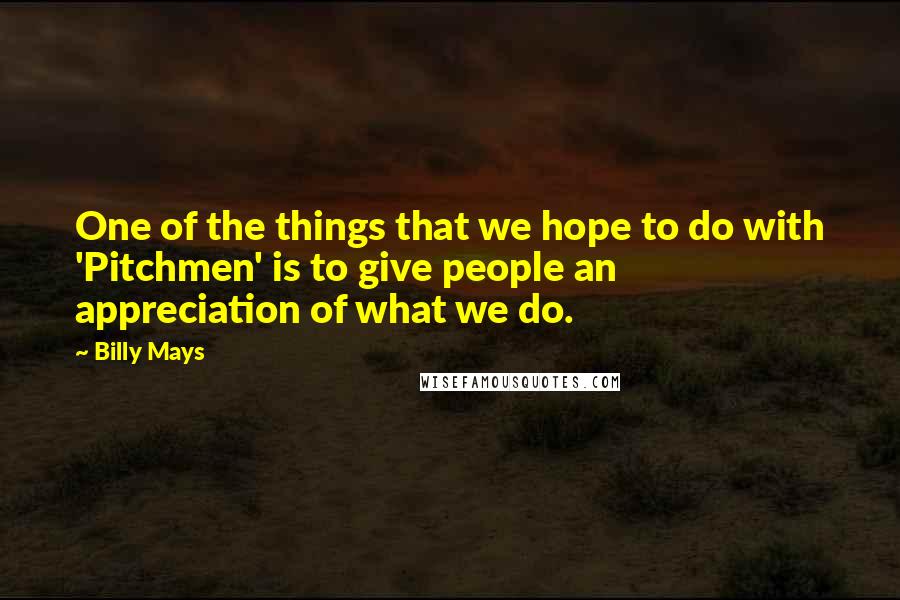 Billy Mays Quotes: One of the things that we hope to do with 'Pitchmen' is to give people an appreciation of what we do.