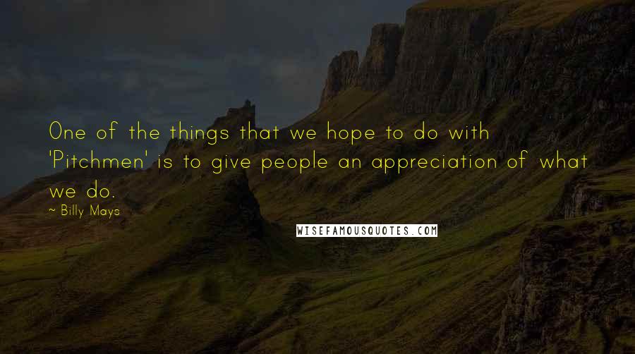 Billy Mays Quotes: One of the things that we hope to do with 'Pitchmen' is to give people an appreciation of what we do.