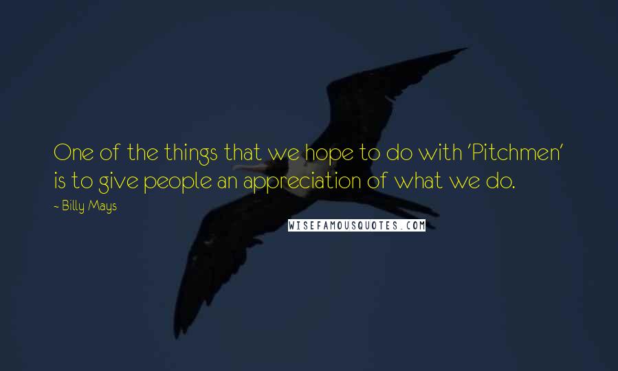 Billy Mays Quotes: One of the things that we hope to do with 'Pitchmen' is to give people an appreciation of what we do.