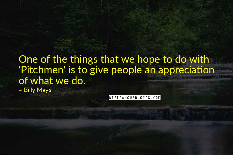 Billy Mays Quotes: One of the things that we hope to do with 'Pitchmen' is to give people an appreciation of what we do.