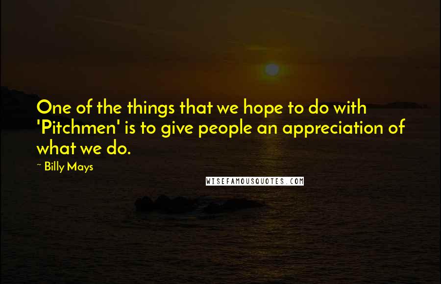 Billy Mays Quotes: One of the things that we hope to do with 'Pitchmen' is to give people an appreciation of what we do.