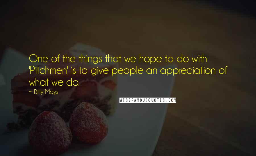 Billy Mays Quotes: One of the things that we hope to do with 'Pitchmen' is to give people an appreciation of what we do.