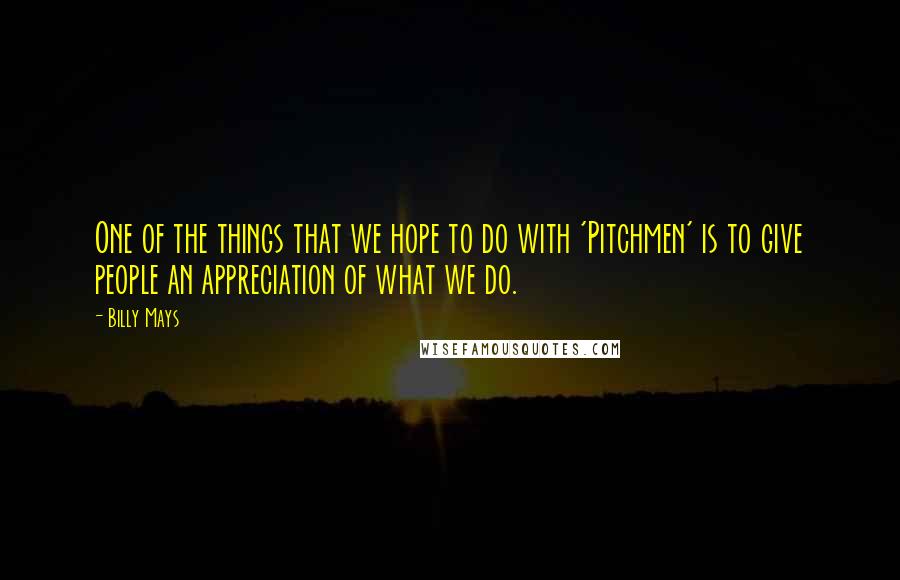 Billy Mays Quotes: One of the things that we hope to do with 'Pitchmen' is to give people an appreciation of what we do.