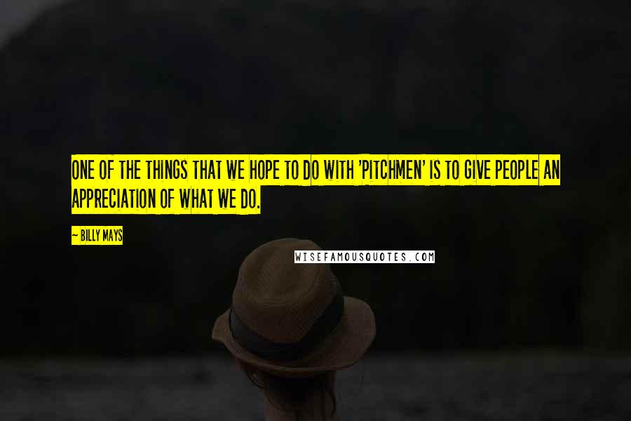 Billy Mays Quotes: One of the things that we hope to do with 'Pitchmen' is to give people an appreciation of what we do.