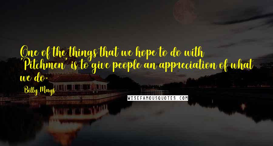 Billy Mays Quotes: One of the things that we hope to do with 'Pitchmen' is to give people an appreciation of what we do.