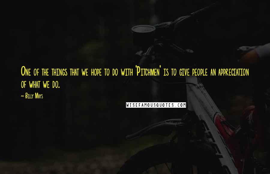 Billy Mays Quotes: One of the things that we hope to do with 'Pitchmen' is to give people an appreciation of what we do.