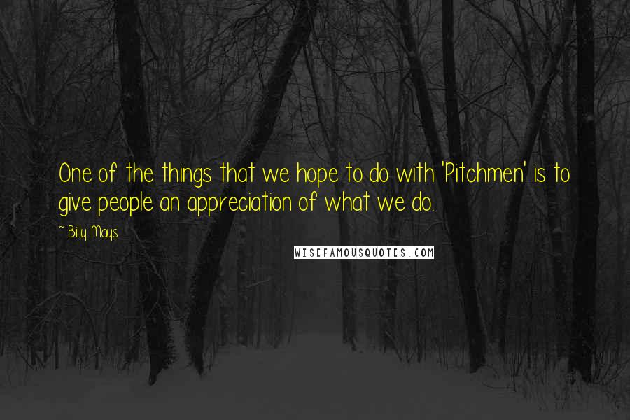 Billy Mays Quotes: One of the things that we hope to do with 'Pitchmen' is to give people an appreciation of what we do.