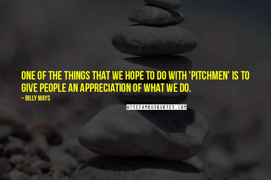 Billy Mays Quotes: One of the things that we hope to do with 'Pitchmen' is to give people an appreciation of what we do.