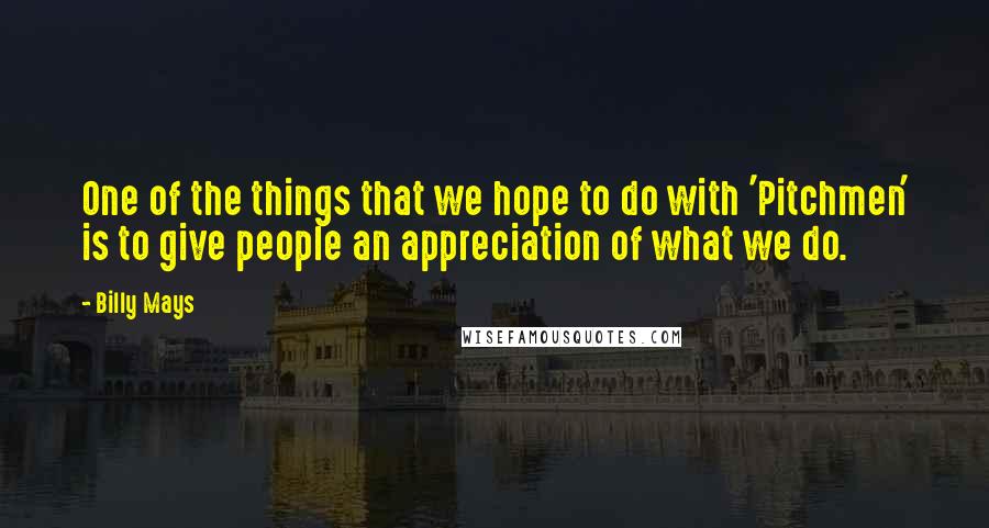 Billy Mays Quotes: One of the things that we hope to do with 'Pitchmen' is to give people an appreciation of what we do.