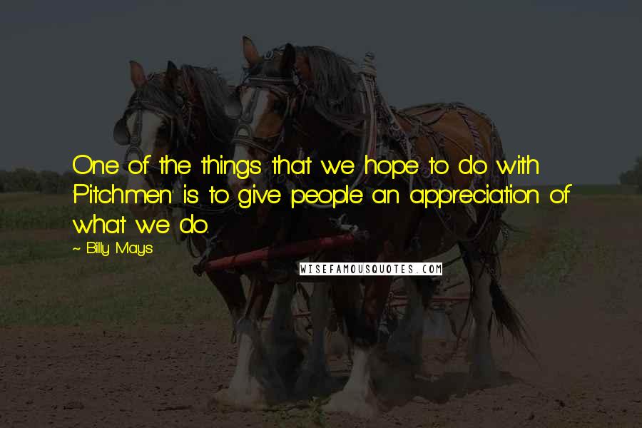 Billy Mays Quotes: One of the things that we hope to do with 'Pitchmen' is to give people an appreciation of what we do.