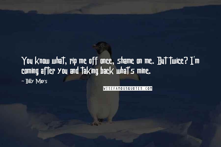 Billy Mays Quotes: You know what, rip me off once, shame on me. But twice? I'm coming after you and taking back what's mine.