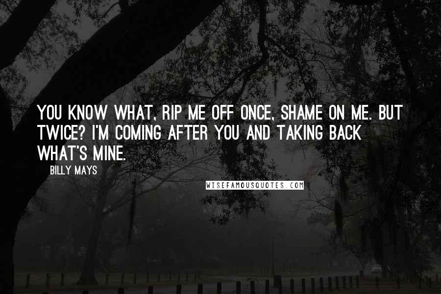 Billy Mays Quotes: You know what, rip me off once, shame on me. But twice? I'm coming after you and taking back what's mine.