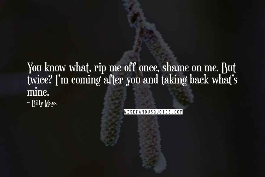 Billy Mays Quotes: You know what, rip me off once, shame on me. But twice? I'm coming after you and taking back what's mine.