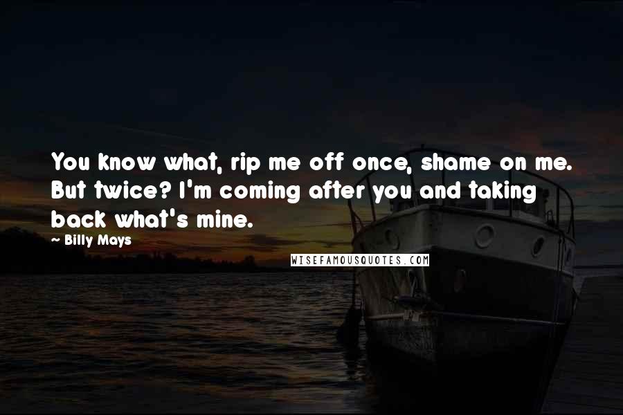 Billy Mays Quotes: You know what, rip me off once, shame on me. But twice? I'm coming after you and taking back what's mine.