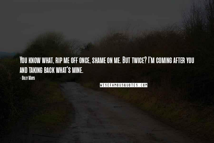 Billy Mays Quotes: You know what, rip me off once, shame on me. But twice? I'm coming after you and taking back what's mine.