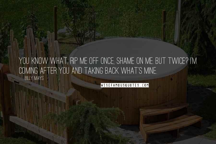 Billy Mays Quotes: You know what, rip me off once, shame on me. But twice? I'm coming after you and taking back what's mine.