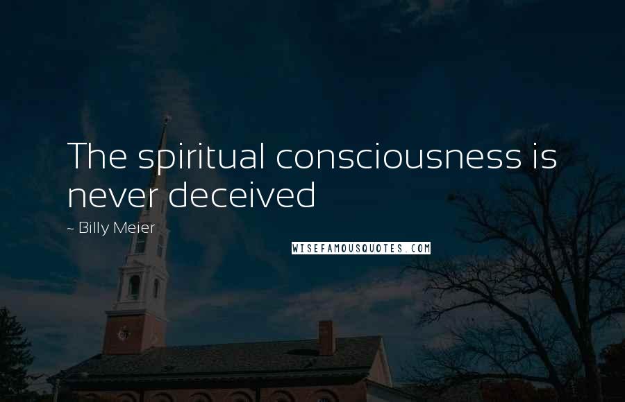 Billy Meier Quotes: The spiritual consciousness is never deceived