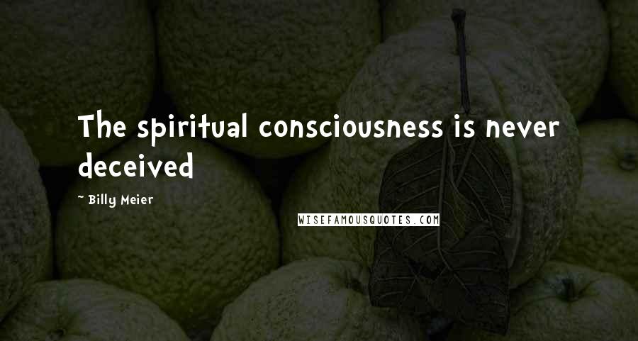 Billy Meier Quotes: The spiritual consciousness is never deceived