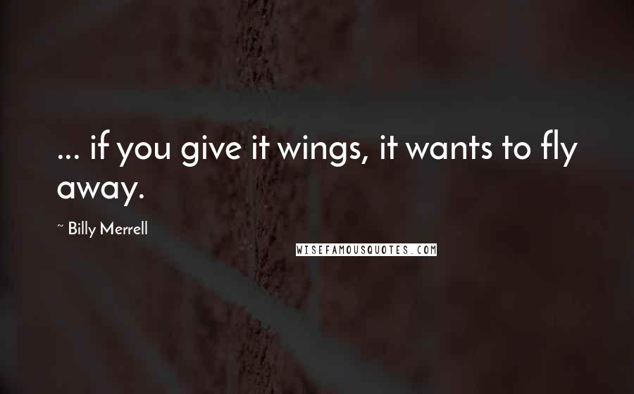 Billy Merrell Quotes: ... if you give it wings, it wants to fly away.