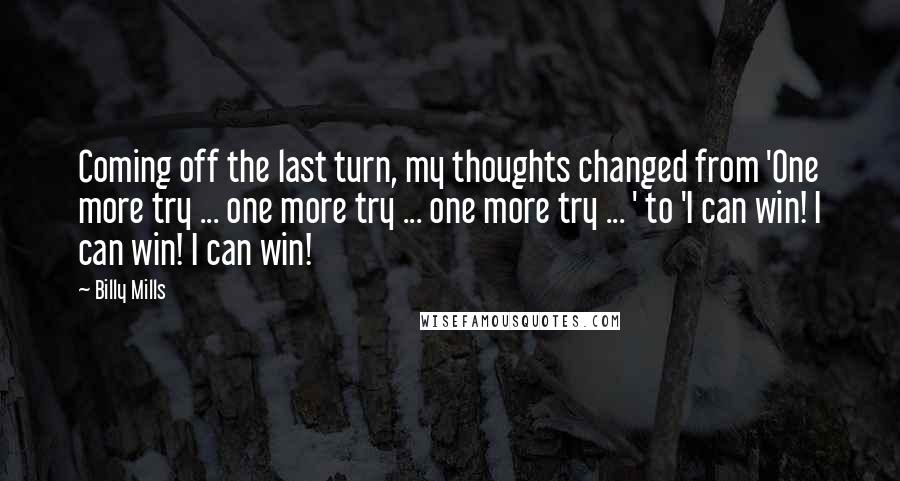 Billy Mills Quotes: Coming off the last turn, my thoughts changed from 'One more try ... one more try ... one more try ... ' to 'I can win! I can win! I can win!