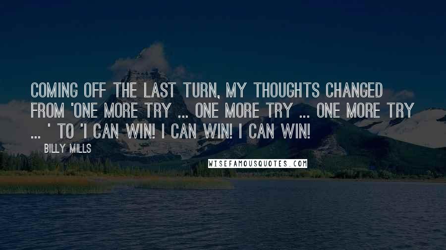 Billy Mills Quotes: Coming off the last turn, my thoughts changed from 'One more try ... one more try ... one more try ... ' to 'I can win! I can win! I can win!