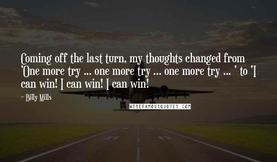 Billy Mills Quotes: Coming off the last turn, my thoughts changed from 'One more try ... one more try ... one more try ... ' to 'I can win! I can win! I can win!