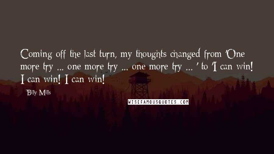 Billy Mills Quotes: Coming off the last turn, my thoughts changed from 'One more try ... one more try ... one more try ... ' to 'I can win! I can win! I can win!