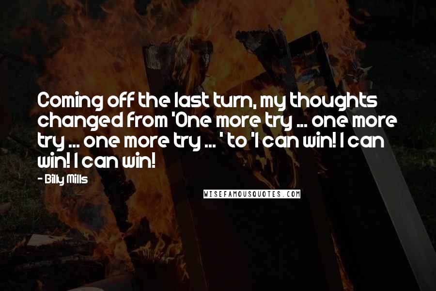 Billy Mills Quotes: Coming off the last turn, my thoughts changed from 'One more try ... one more try ... one more try ... ' to 'I can win! I can win! I can win!