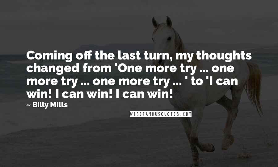 Billy Mills Quotes: Coming off the last turn, my thoughts changed from 'One more try ... one more try ... one more try ... ' to 'I can win! I can win! I can win!