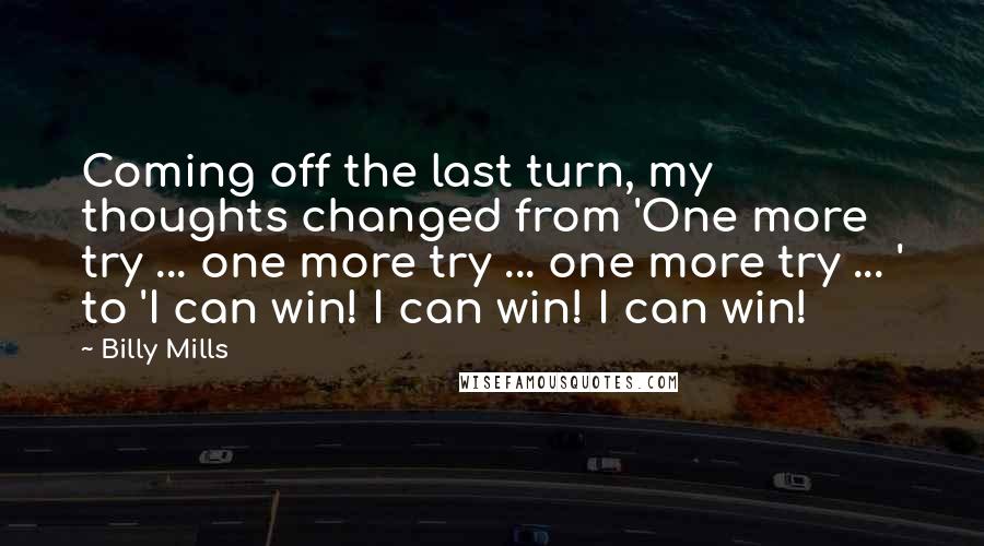Billy Mills Quotes: Coming off the last turn, my thoughts changed from 'One more try ... one more try ... one more try ... ' to 'I can win! I can win! I can win!