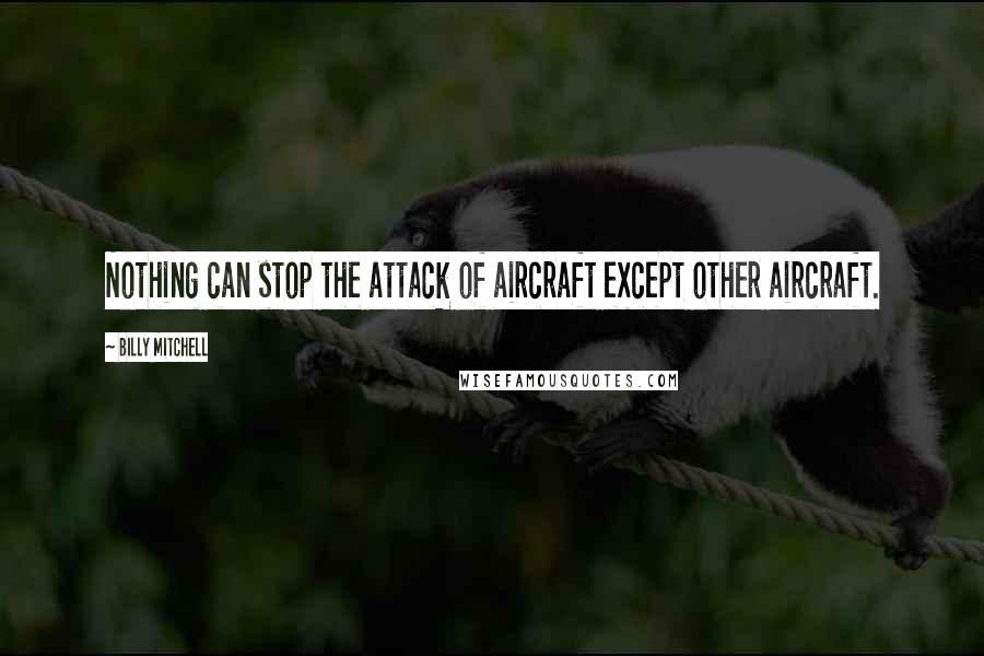 Billy Mitchell Quotes: Nothing can stop the attack of aircraft except other aircraft.