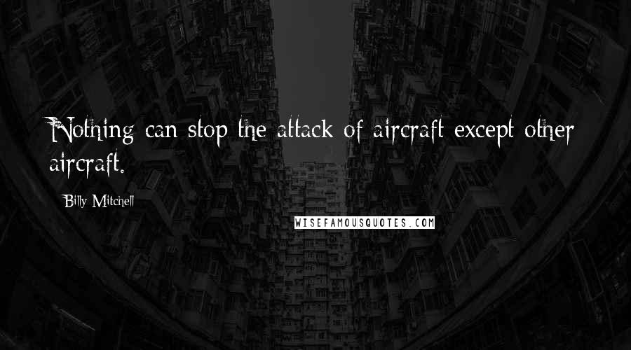 Billy Mitchell Quotes: Nothing can stop the attack of aircraft except other aircraft.