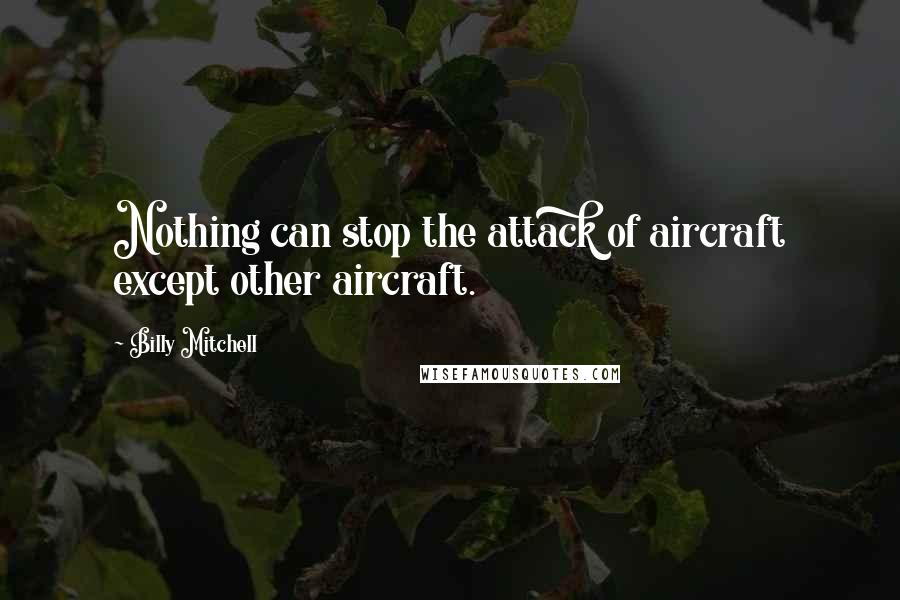 Billy Mitchell Quotes: Nothing can stop the attack of aircraft except other aircraft.