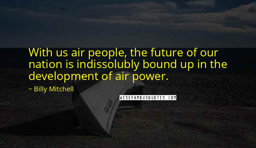 Billy Mitchell Quotes: With us air people, the future of our nation is indissolubly bound up in the development of air power.