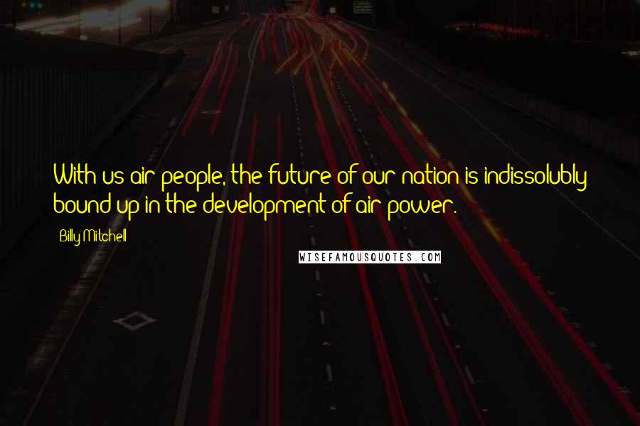 Billy Mitchell Quotes: With us air people, the future of our nation is indissolubly bound up in the development of air power.