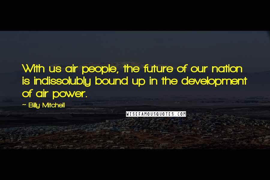 Billy Mitchell Quotes: With us air people, the future of our nation is indissolubly bound up in the development of air power.