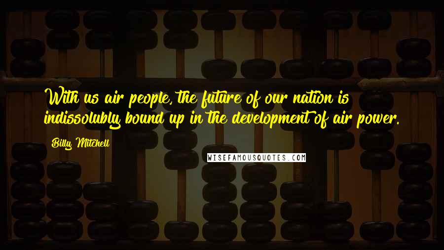 Billy Mitchell Quotes: With us air people, the future of our nation is indissolubly bound up in the development of air power.
