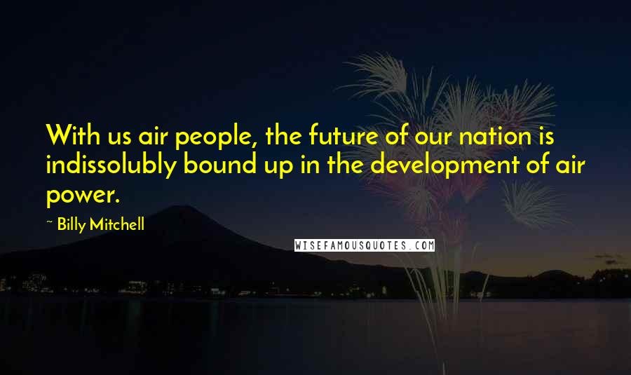 Billy Mitchell Quotes: With us air people, the future of our nation is indissolubly bound up in the development of air power.