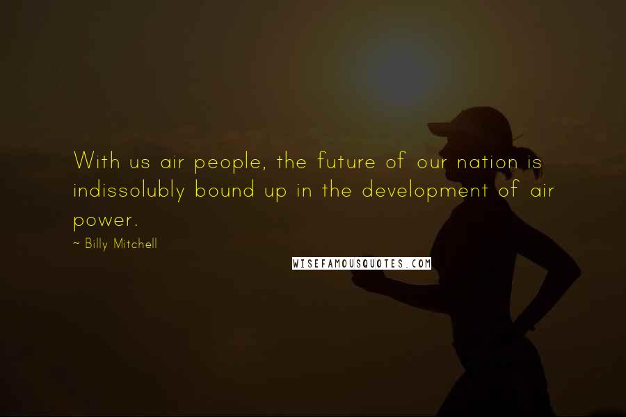 Billy Mitchell Quotes: With us air people, the future of our nation is indissolubly bound up in the development of air power.