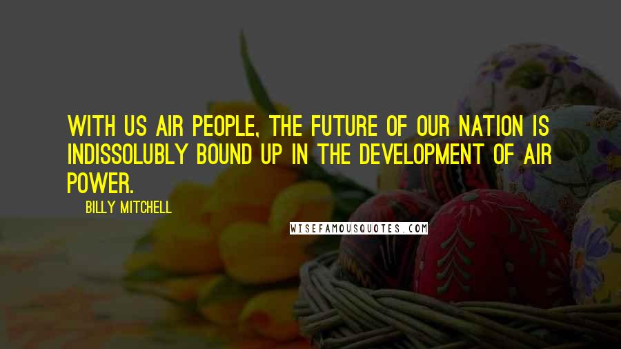 Billy Mitchell Quotes: With us air people, the future of our nation is indissolubly bound up in the development of air power.