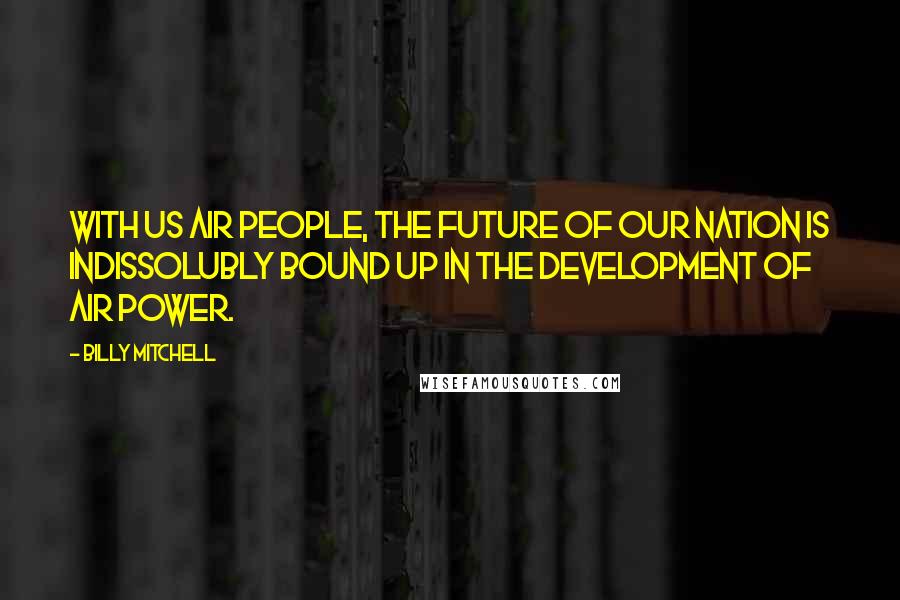 Billy Mitchell Quotes: With us air people, the future of our nation is indissolubly bound up in the development of air power.