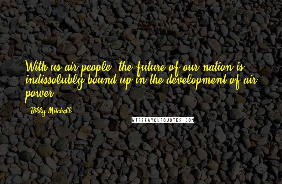 Billy Mitchell Quotes: With us air people, the future of our nation is indissolubly bound up in the development of air power.