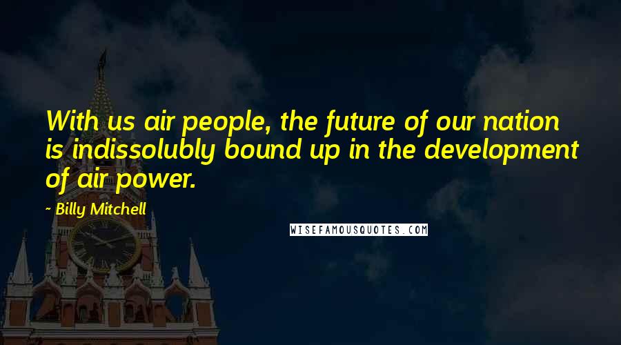 Billy Mitchell Quotes: With us air people, the future of our nation is indissolubly bound up in the development of air power.