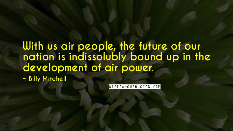 Billy Mitchell Quotes: With us air people, the future of our nation is indissolubly bound up in the development of air power.